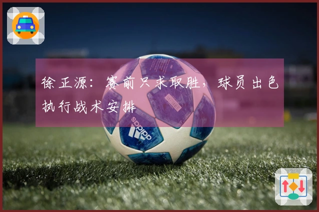 徐正源:赛前只求取胜,球员出色执行战术安排