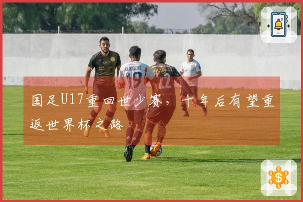 国足U17重回世少赛，十年后有望重返世界杯之路