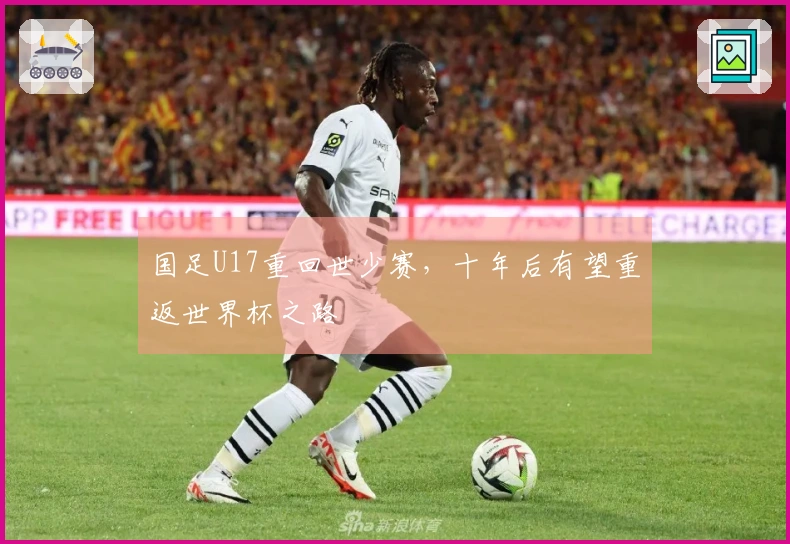 国足U17重回世少赛，十年后有望重返世界杯之路