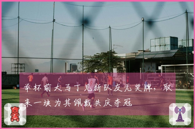 举杯前大马丁见新队友无奖牌，取来一块为其佩戴共庆夺冠
